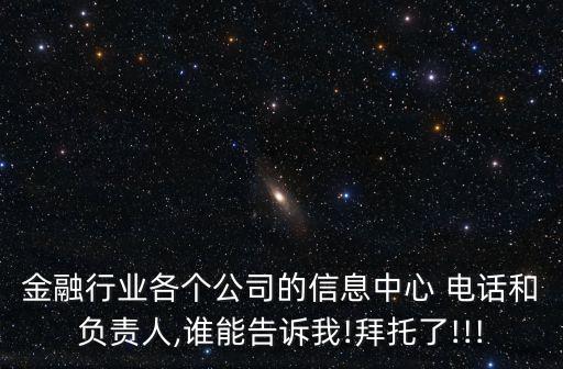 金融行業(yè)各個公司的信息中心 電話和負責(zé)人,誰能告訴我!拜托了!!!