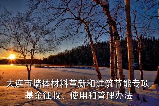 大連市墻體材料革新和建筑節(jié)能專項(xiàng) 基金征收、使用和管理辦法
