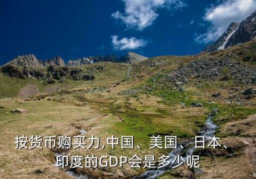 按貨幣購(gòu)買力,中國(guó)、美國(guó)、日本、 印度的GDP會(huì)是多少呢