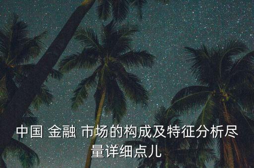 中國 金融 市場(chǎng)的構(gòu)成及特征分析盡量詳細(xì)點(diǎn)兒