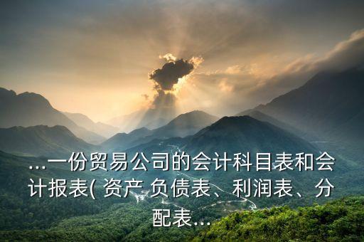 ...一份貿(mào)易公司的會計(jì)科目表和會計(jì)報(bào)表( 資產(chǎn) 負(fù)債表、利潤表、分配表...