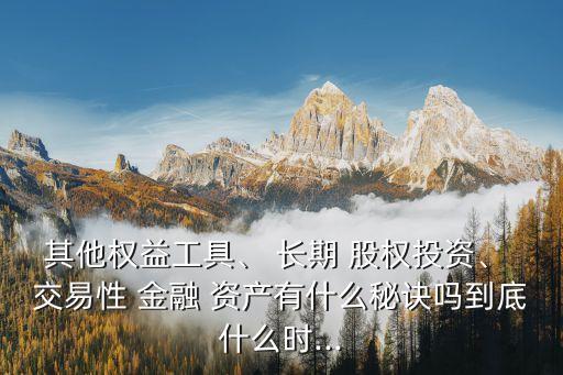 其他權(quán)益工具、 長期 股權(quán)投資、 交易性 金融 資產(chǎn)有什么秘訣嗎到底什么時...