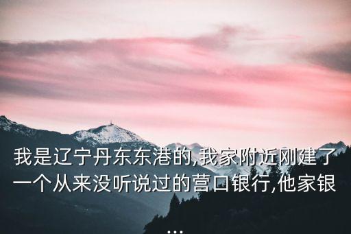 我是遼寧丹東東港的,我家附近剛建了一個(gè)從來(lái)沒聽說(shuō)過(guò)的營(yíng)口銀行,他家銀...
