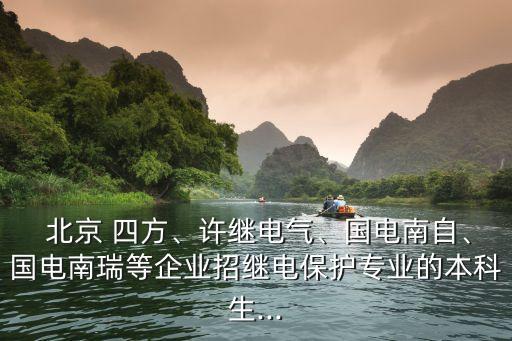  北京 四方、許繼電氣、國(guó)電南自、國(guó)電南瑞等企業(yè)招繼電保護(hù)專(zhuān)業(yè)的本科生...