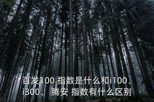 百發(fā)100 指數(shù)是什么和i100、i300、 騰安 指數(shù)有什么區(qū)別
