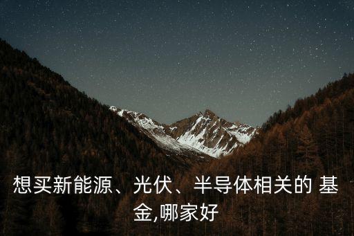 想買新能源、光伏、半導(dǎo)體相關(guān)的 基金,哪家好