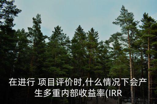 在進(jìn)行 項(xiàng)目評價(jià)時(shí),什么情況下會(huì)產(chǎn)生多重內(nèi)部收益率(IRR
