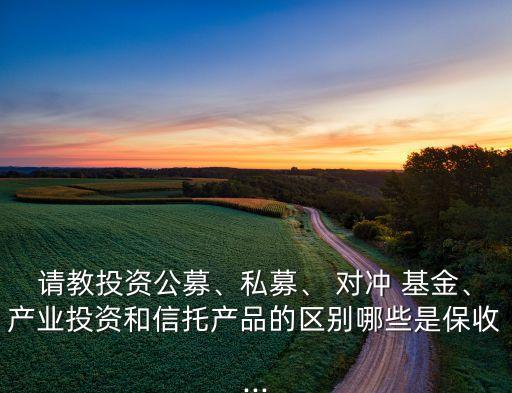 請(qǐng)教投資公募、私募、 對(duì)沖 基金、產(chǎn)業(yè)投資和信托產(chǎn)品的區(qū)別哪些是保收...