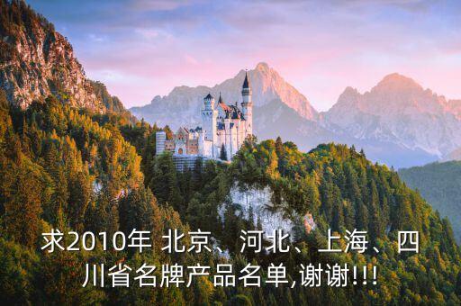求2010年 北京、河北、上海、四川省名牌產品名單,謝謝!!!