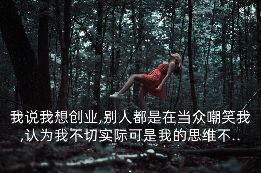 我說我想創(chuàng)業(yè),別人都是在當(dāng)眾嘲笑我,認為我不切實際可是我的思維不...