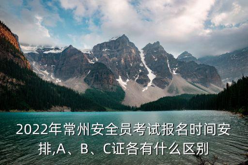 2022年常州安全員考試報(bào)名時(shí)間安排,A、B、C證各有什么區(qū)別
