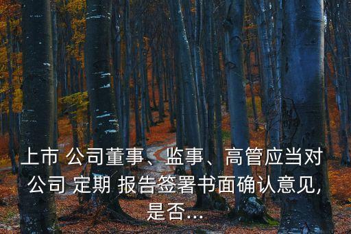 上市 公司董事、監(jiān)事、高管應(yīng)當(dāng)對(duì) 公司 定期 報(bào)告簽署書面確認(rèn)意見,是否...