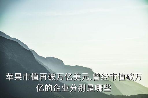 蘋果市值再破萬億美元,曾經市值破萬億的企業(yè)分別是哪些