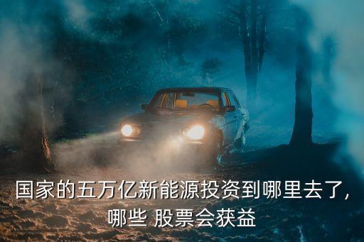 國家的五萬億新能源投資到哪里去了,哪些 股票會(huì)獲益