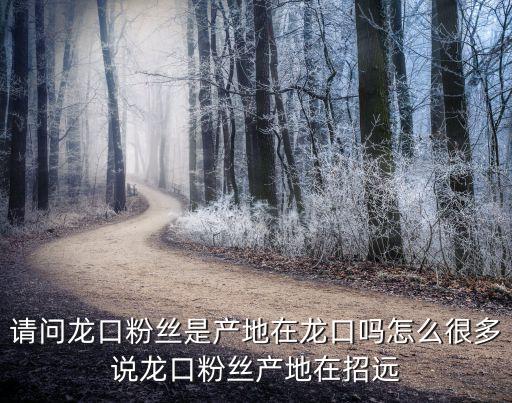 請(qǐng)問龍口粉絲是產(chǎn)地在龍口嗎怎么很多說龍口粉絲產(chǎn)地在招遠(yuǎn)