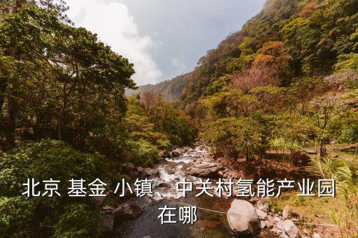 北京 基金 小鎮(zhèn)、中關(guān)村氫能產(chǎn)業(yè)園在哪