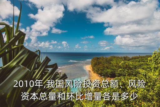 2010年,我國風(fēng)險投資總額、風(fēng)險資本總量和環(huán)比增量各是多少