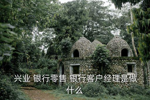  興業(yè) 銀行零售 銀行客戶(hù)經(jīng)理是做什么