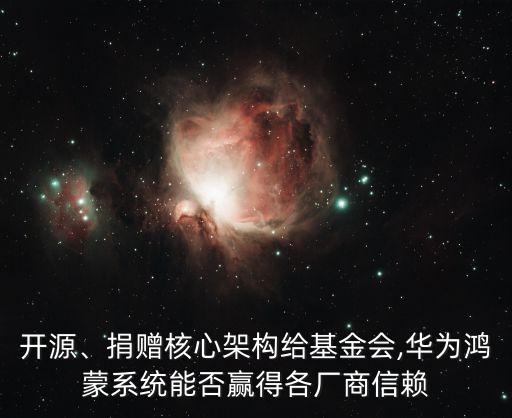 開源、捐贈(zèng)核心架構(gòu)給基金會(huì),華為鴻蒙系統(tǒng)能否贏得各廠商信賴