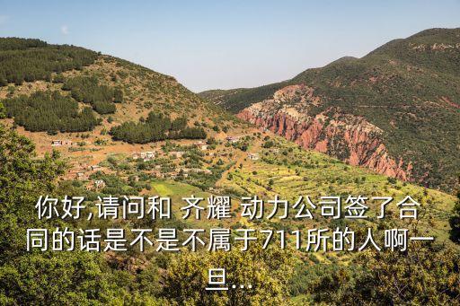 你好,請(qǐng)問(wèn)和 齊耀 動(dòng)力公司簽了合同的話(huà)是不是不屬于711所的人啊一旦...