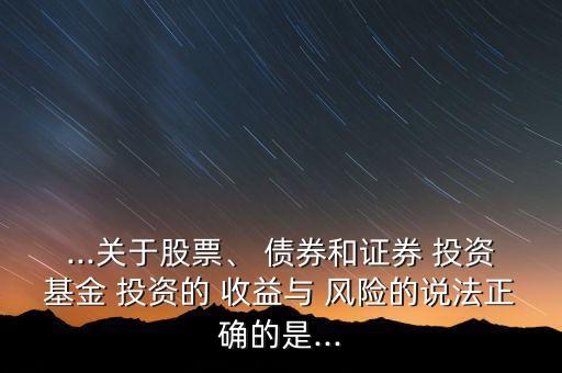 ...關(guān)于股票、 債券和證券 投資基金 投資的 收益與 風(fēng)險的說法正確的是...