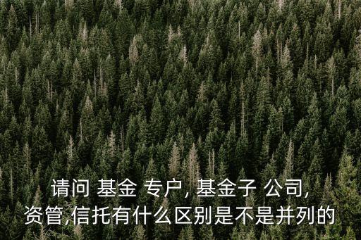 請(qǐng)問(wèn) 基金 專(zhuān)戶(hù), 基金子 公司,資管,信托有什么區(qū)別是不是并列的