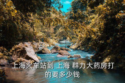  上?；疖囌镜?上海 群力大藥房打的要多少錢