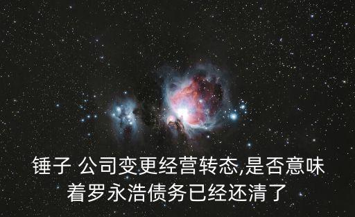  錘子 公司變更經營轉態(tài),是否意味著羅永浩債務已經還清了
