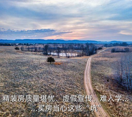 精裝房質(zhì)量堪憂、虛假宣傳、難入學(xué)……買房當(dāng)心這些“坑”