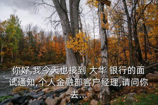 你好,我今天也接到 大華 銀行的面試通知,個(gè)人金融部客戶經(jīng)理,請(qǐng)問你去...