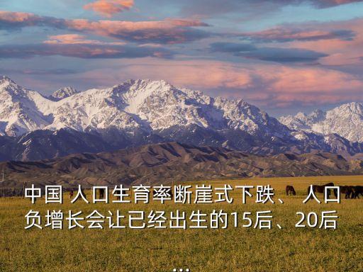 中國 人口生育率斷崖式下跌、 人口負增長會讓已經(jīng)出生的15后、20后...