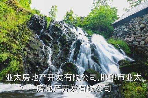 浙江亞太房地產開發(fā)有限公司,邯鄲市亞太房地產開發(fā)有限公司