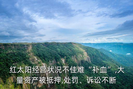  紅太陽經(jīng)營狀況不佳難“補(bǔ)血”,大量資產(chǎn)被抵押,處罰、訴訟不斷
