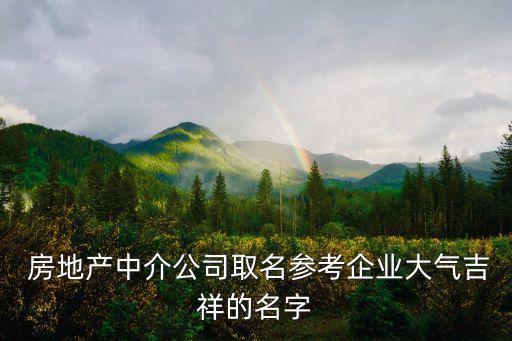  房地產中介公司取名參考企業(yè)大氣吉祥的名字