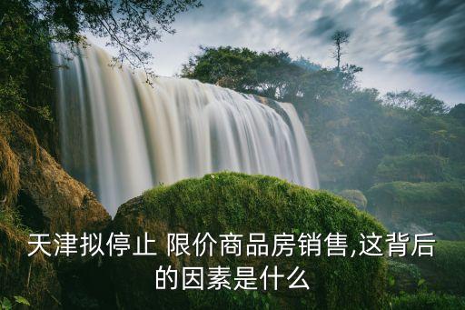 天津擬停止 限價(jià)商品房銷(xiāo)售,這背后的因素是什么