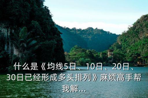 什么是《均線5日、10日、20日、30日已經(jīng)形成多頭排列》麻煩高手幫我解...