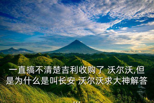 一直搞不清楚吉利收購了 沃爾沃,但是為什么是叫長(zhǎng)安 沃爾沃求大神解答...