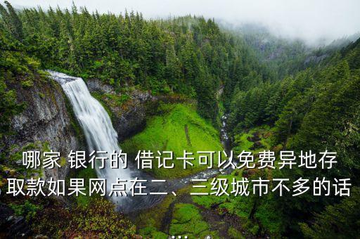 哪家 銀行的 借記卡可以免費異地存取款如果網(wǎng)點在二、三級城市不多的話...