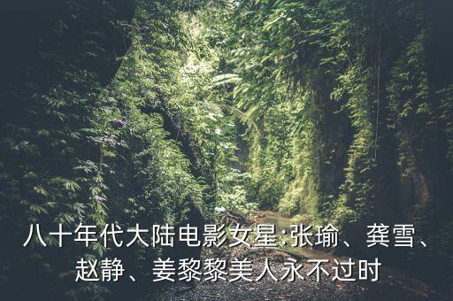 八十年代大陸電影女星:張瑜、龔雪、 趙靜、姜黎黎美人永不過(guò)時(shí)