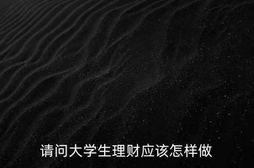 請問大學(xué)生理財(cái)應(yīng)該怎樣做