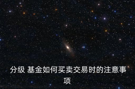  分級(jí) 基金如何買(mǎi)賣(mài)交易時(shí)的注意事項(xiàng)