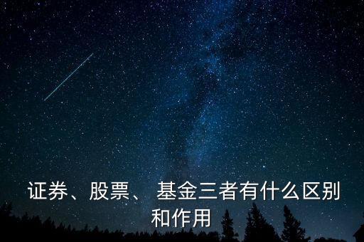  證券、股票、 基金三者有什么區(qū)別和作用