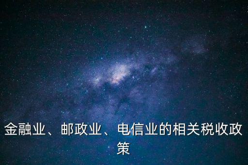 金融業(yè)、郵政業(yè)、電信業(yè)的相關(guān)稅收政策