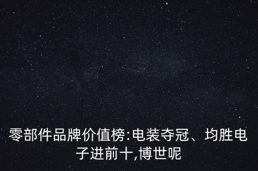 零部件品牌價值榜:電裝奪冠、均勝電子進(jìn)前十,博世呢