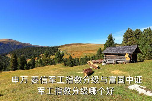  申萬 菱信軍工指數(shù)分級(jí)與富國(guó)中證軍工指數(shù)分級(jí)哪個(gè)好